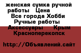 женская сумка ручной работы › Цена ­ 5 000 - Все города Хобби. Ручные работы » Аксессуары   . Крым,Красноперекопск